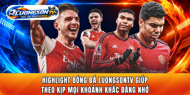 Highlight bóng đá trên LuongsonTV giúp người xem theo kịp mọi khoảnh khắc đáng nhớ