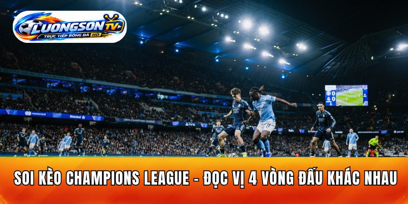 Soi Kèo Champions League - Đọc Vị 4 Vòng Đấu Khác Nhau