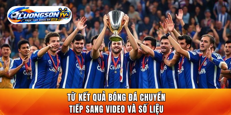 Từ kết quả bóng đá chuyển tiếp sang video và số liệu
