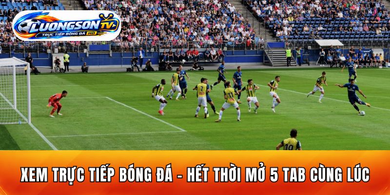 Xem Trực Tiếp Bóng Đá - Hết Thời Mở 5 Tab Cùng Lúc